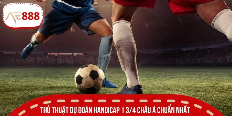 Thủ thuật dự đoán Handicap 1 3/4 châu Á chuẩn nhất
