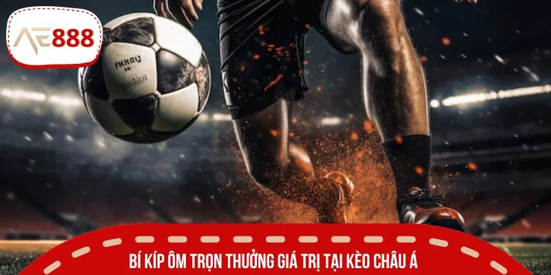Bí kíp ôm trọn thưởng giá trị tại kèo châu Á