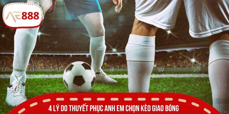 4 lý do thuyết phục anh em chọn kèo giao bóng