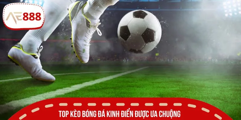 Top kèo bóng đá kinh điển được ưa chuộng